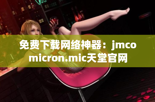 免费下载网络神器：jmcomicron.mic天堂官网