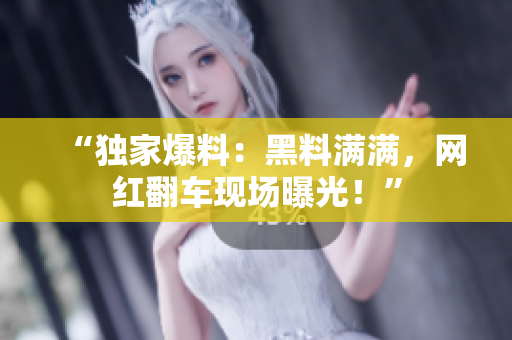 “独家爆料：黑料满满，网红翻车现场曝光！”
