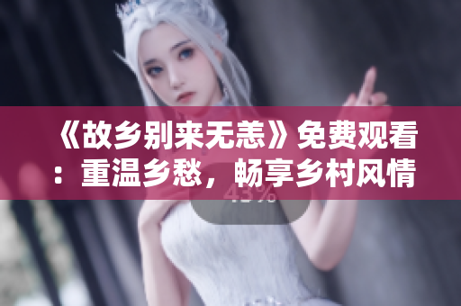 《故乡别来无恙》免费观看：重温乡愁，畅享乡村风情