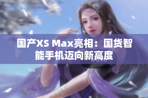 国产XS Max亮相：国货智能手机迈向新高度