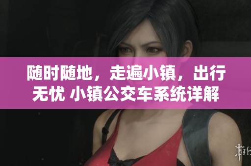 随时随地，走遍小镇，出行无忧 小镇公交车系统详解