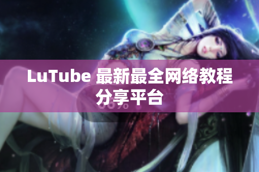 LuTube 最新最全网络教程分享平台