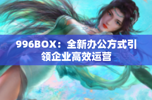 996BOX：全新办公方式引领企业高效运营