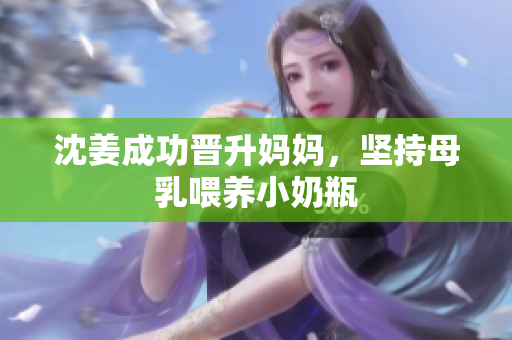 沈姜成功晋升妈妈，坚持母乳喂养小奶瓶