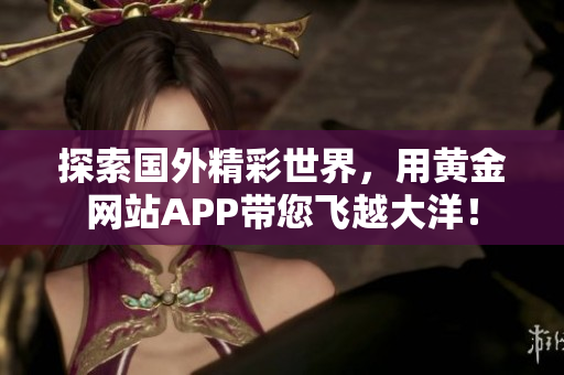探索国外精彩世界，用黄金网站APP带您飞越大洋！