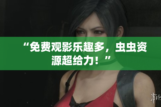 “免费观影乐趣多，虫虫资源超给力！”