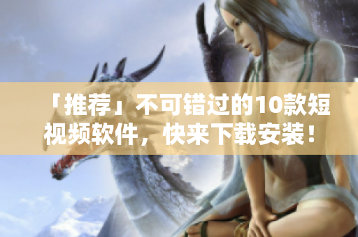 「推荐」不可错过的10款短视频软件，快来下载安装！