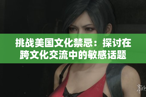 挑战美国文化禁忌：探讨在跨文化交流中的敏感话题