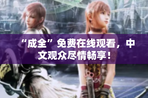 “成全”免费在线观看，中文观众尽情畅享！