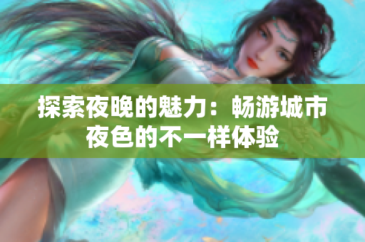 探索夜晚的魅力：畅游城市夜色的不一样体验