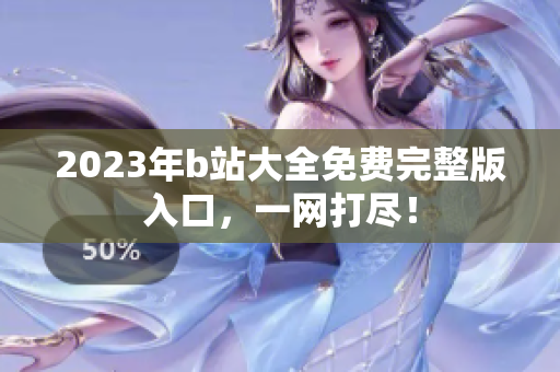 2023年b站大全免费完整版入口，一网打尽！