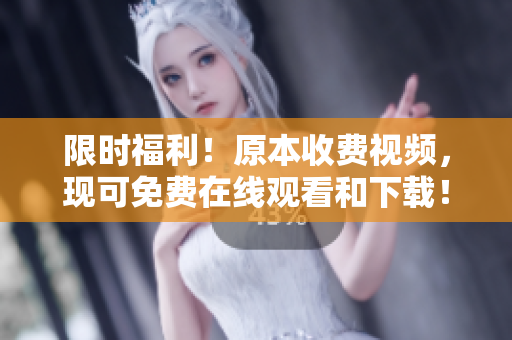 限时福利！原本收费视频，现可免费在线观看和下载！