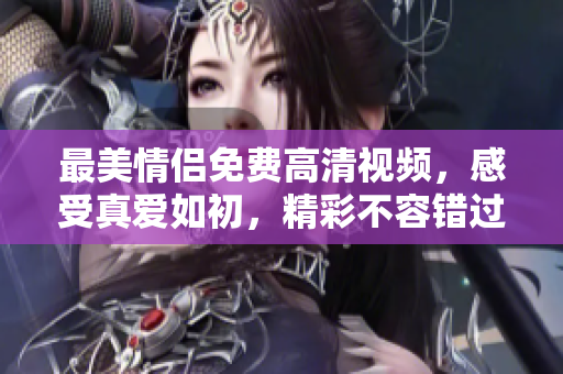 最美情侣免费高清视频，感受真爱如初，精彩不容错过