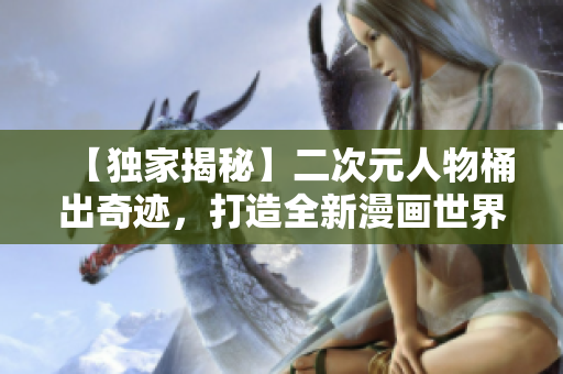 【独家揭秘】二次元人物桶出奇迹，打造全新漫画世界！