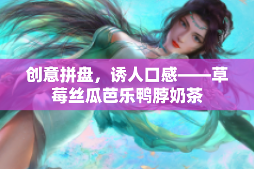 创意拼盘，诱人口感——草莓丝瓜芭乐鸭脖奶茶