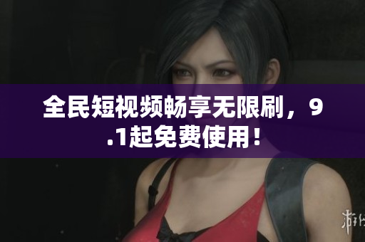 全民短视频畅享无限刷，9.1起免费使用！