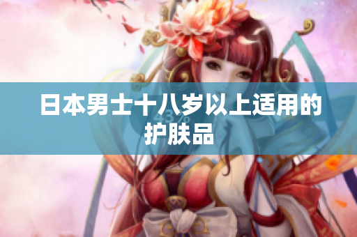 日本男士十八岁以上适用的护肤品