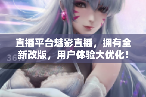 直播平台魅影直播，拥有全新改版，用户体验大优化！