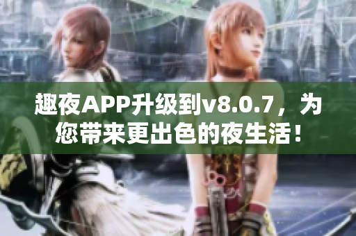 趣夜APP升级到v8.0.7，为您带来更出色的夜生活！