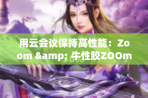 用云会议保持高性能：Zoom & 牛性胶ZOOm