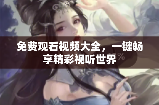 免费观看视频大全，一键畅享精彩视听世界