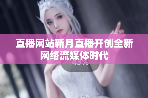 直播网站新月直播开创全新网络流媒体时代