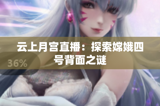 云上月宫直播：探索嫦娥四号背面之谜