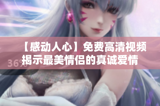 【感动人心】免费高清视频揭示最美情侣的真诚爱情