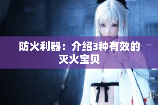 防火利器：介绍3种有效的灭火宝贝