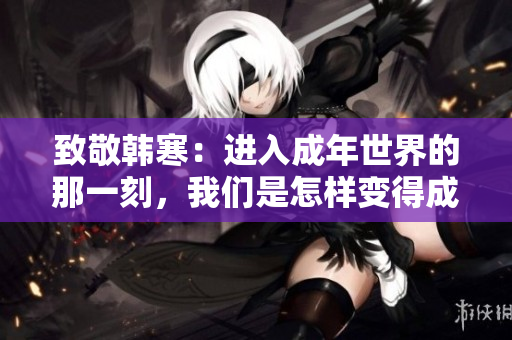 致敬韩寒：进入成年世界的那一刻，我们是怎样变得成熟的