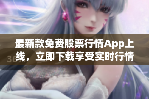 最新款免费股票行情App上线，立即下载享受实时行情！