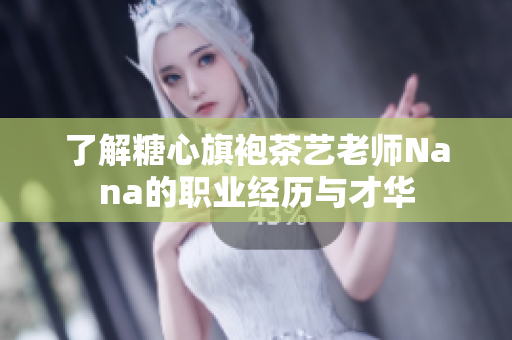 了解糖心旗袍茶艺老师Nana的职业经历与才华