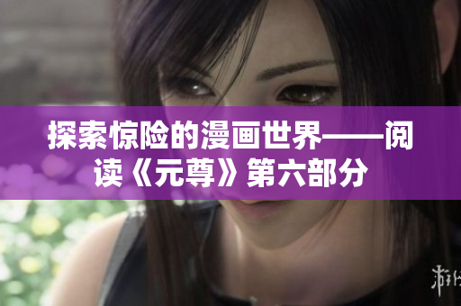 探索惊险的漫画世界——阅读《元尊》第六部分