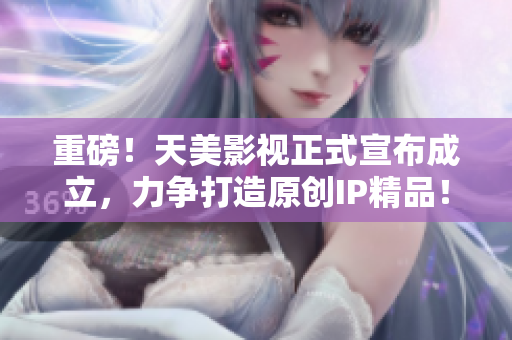 重磅！天美影视正式宣布成立，力争打造原创IP精品！