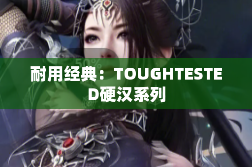 耐用经典：TOUGHTESTED硬汉系列