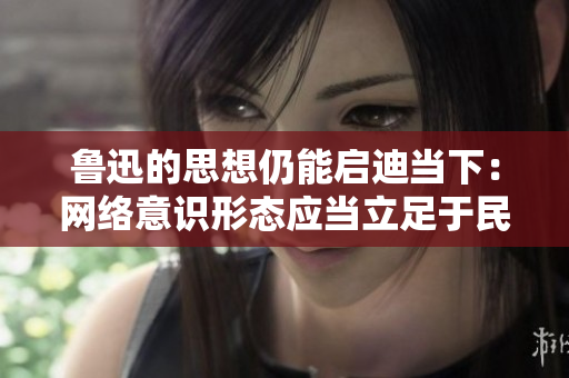 鲁迅的思想仍能启迪当下：网络意识形态应当立足于民主和思辨