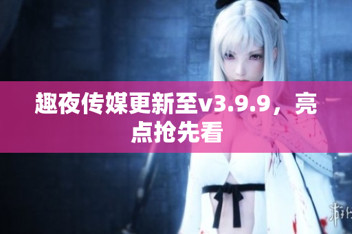 趣夜传媒更新至v3.9.9，亮点抢先看