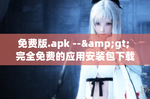 免费版.apk --&gt; 完全免费的应用安装包下载