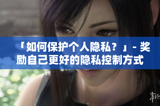 「如何保护个人隐私？」- 奖励自己更好的隐私控制方式