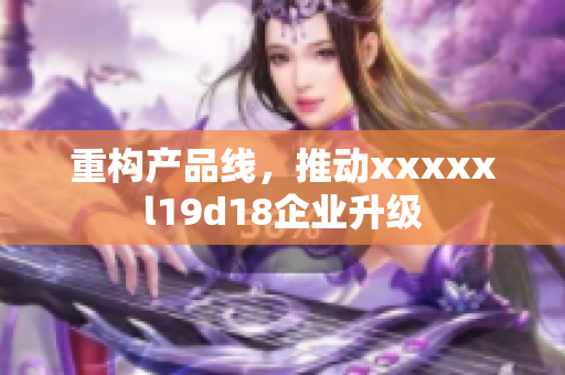 重构产品线，推动xxxxxl19d18企业升级