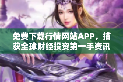 免费下载行情网站APP，捕获全球财经投资第一手资讯！