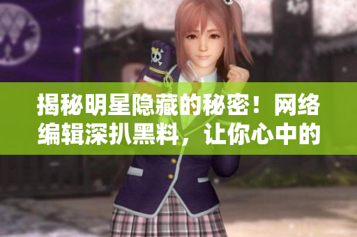 揭秘明星隐藏的秘密！网络编辑深扒黑料，让你心中的偶像彻底崩塌