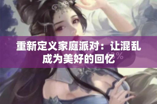 重新定义家庭派对：让混乱成为美好的回忆
