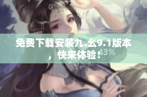 免费下载安装九.幺9.1版本，快来体验！