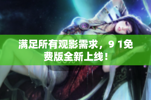 满足所有观影需求，9 1免费版全新上线！