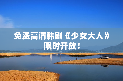免费高清韩剧《少女大人》限时开放！