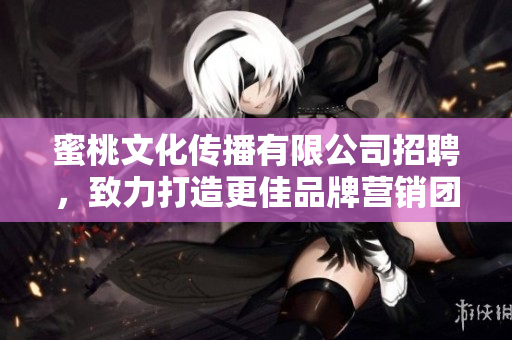 蜜桃文化传播有限公司招聘，致力打造更佳品牌营销团队