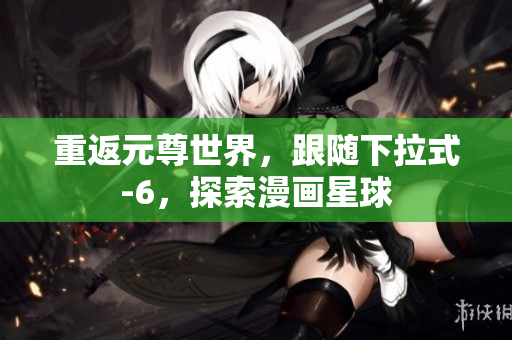 重返元尊世界，跟随下拉式-6，探索漫画星球
