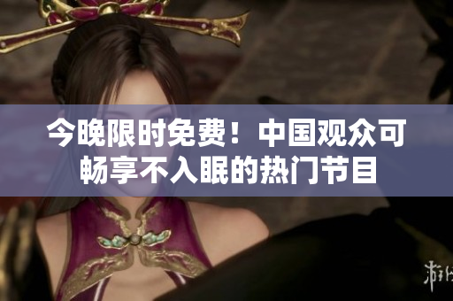 今晚限时免费！中国观众可畅享不入眠的热门节目