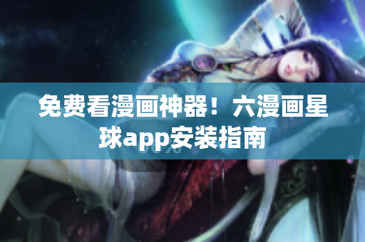 免费看漫画神器！六漫画星球app安装指南